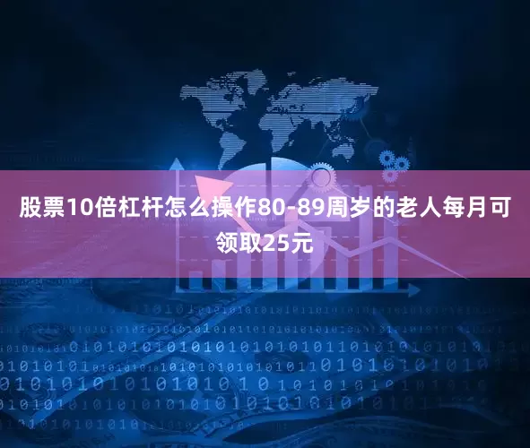 股票10倍杠杆怎么操作80-89周岁的老人每月可领取25元
