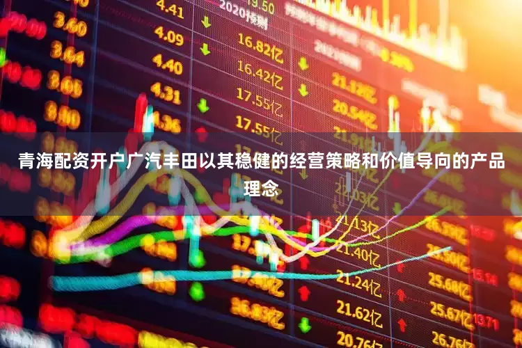 青海配资开户广汽丰田以其稳健的经营策略和价值导向的产品理念