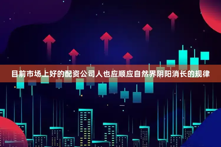 目前市场上好的配资公司人也应顺应自然界阴阳消长的规律