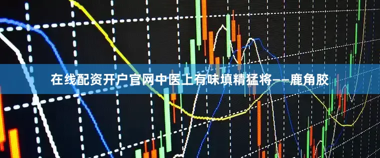 在线配资开户官网中医上有味填精猛将——鹿角胶