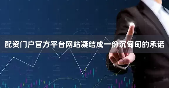 配资门户官方平台网站凝结成一份沉甸甸的承诺