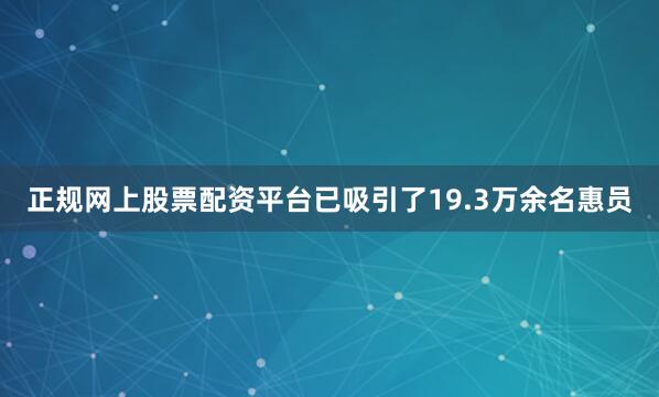 正规网上股票配资平台已吸引了19.3万余名惠员