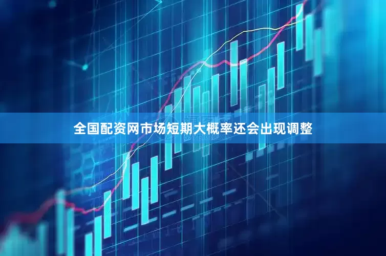全国配资网市场短期大概率还会出现调整