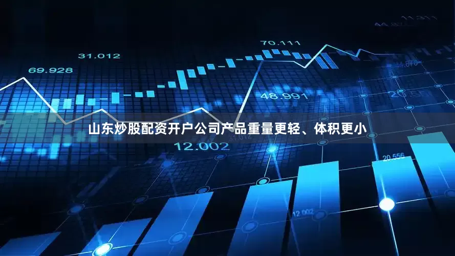 山东炒股配资开户公司产品重量更轻、体积更小