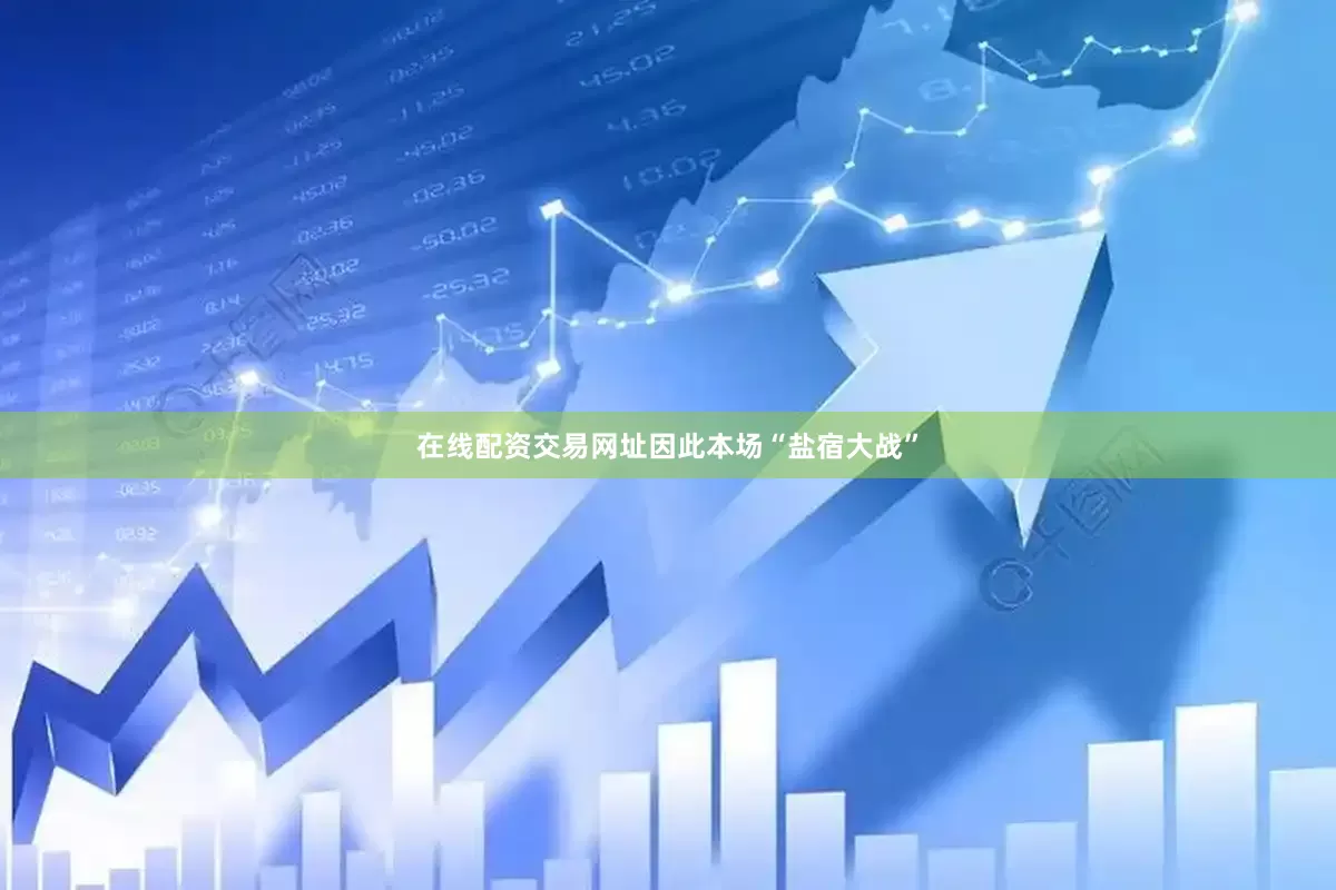 在线配资交易网址因此本场“盐宿大战”