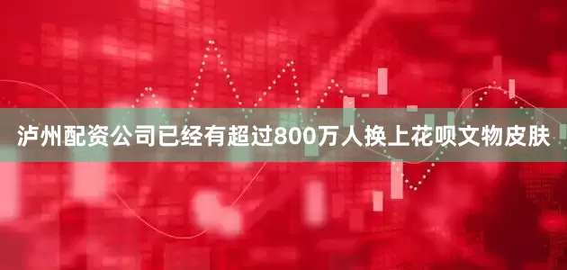 泸州配资公司已经有超过800万人换上花呗文物皮肤