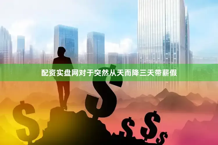 配资实盘网对于突然从天而降三天带薪假