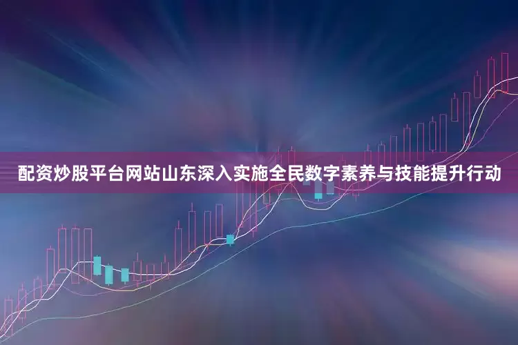 配资炒股平台网站山东深入实施全民数字素养与技能提升行动