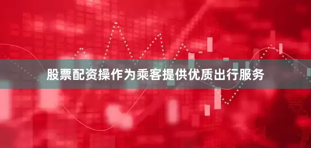 股票配资操作为乘客提供优质出行服务