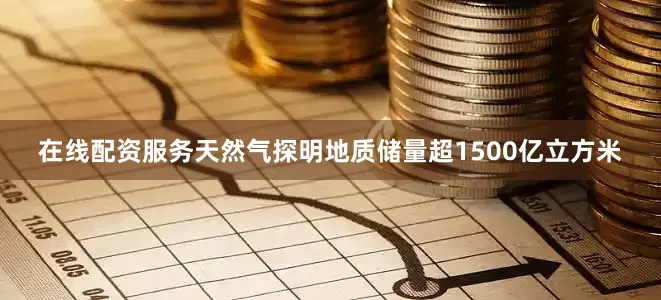 在线配资服务天然气探明地质储量超1500亿立方米