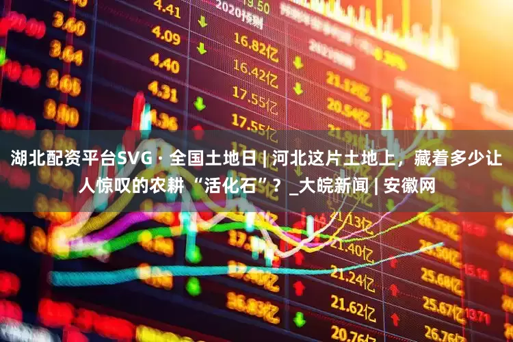 湖北配资平台SVG · 全国土地日 | 河北这片土地上，藏着多少让人惊叹的农耕 “活化石”？_大皖新闻 | 安徽网