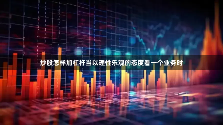 炒股怎样加杠杆当以理性乐观的态度看一个业务时