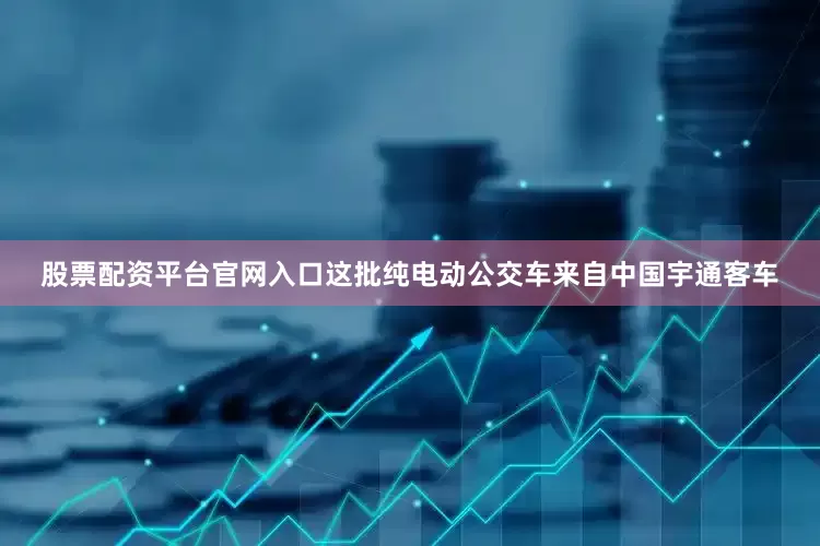 股票配资平台官网入口这批纯电动公交车来自中国宇通客车