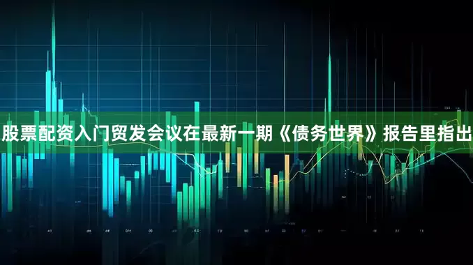 股票配资入门　　贸发会议在最新一期《债务世界》报告里指出