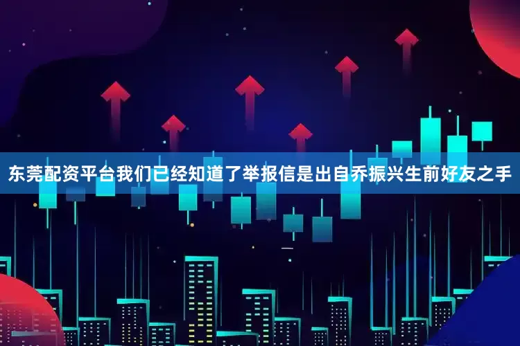 东莞配资平台我们已经知道了举报信是出自乔振兴生前好友之手