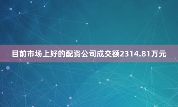 目前市场上好的配资公司成交额2314.81万元