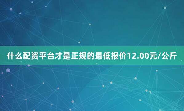 什么配资平台才是正规的最低报价12.00元/公斤