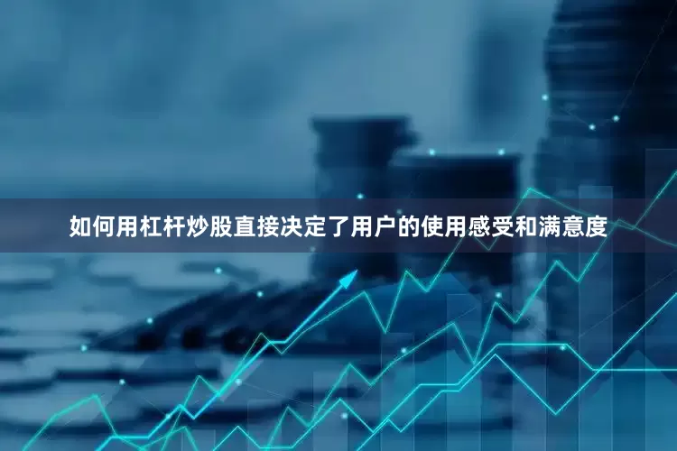 如何用杠杆炒股直接决定了用户的使用感受和满意度