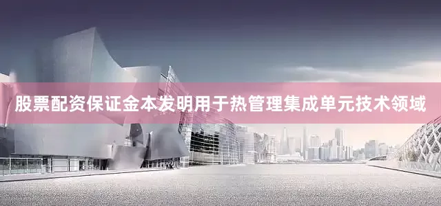 股票配资保证金本发明用于热管理集成单元技术领域