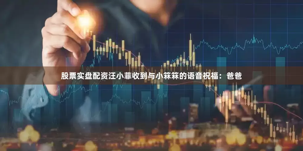 股票实盘配资汪小菲收到与小箖箖的语音祝福：爸爸