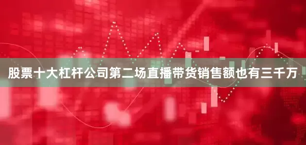 股票十大杠杆公司第二场直播带货销售额也有三千万