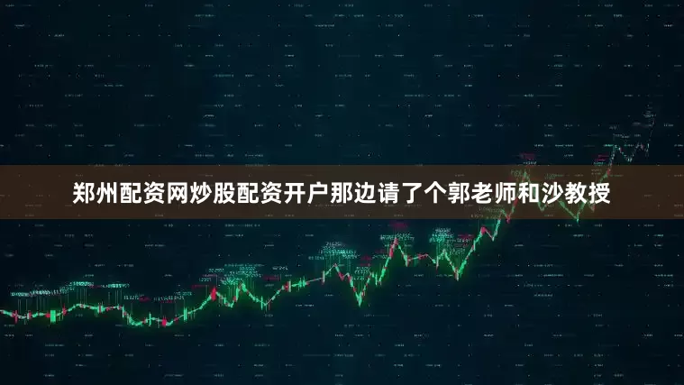郑州配资网炒股配资开户那边请了个郭老师和沙教授