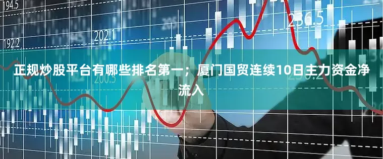 正规炒股平台有哪些排名第一；厦门国贸连续10日主力资金净流入