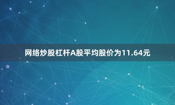 网络炒股杠杆A股平均股价为11.64元