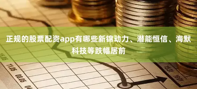 正规的股票配资app有哪些新锦动力、潜能恒信、海默科技等跌幅居前