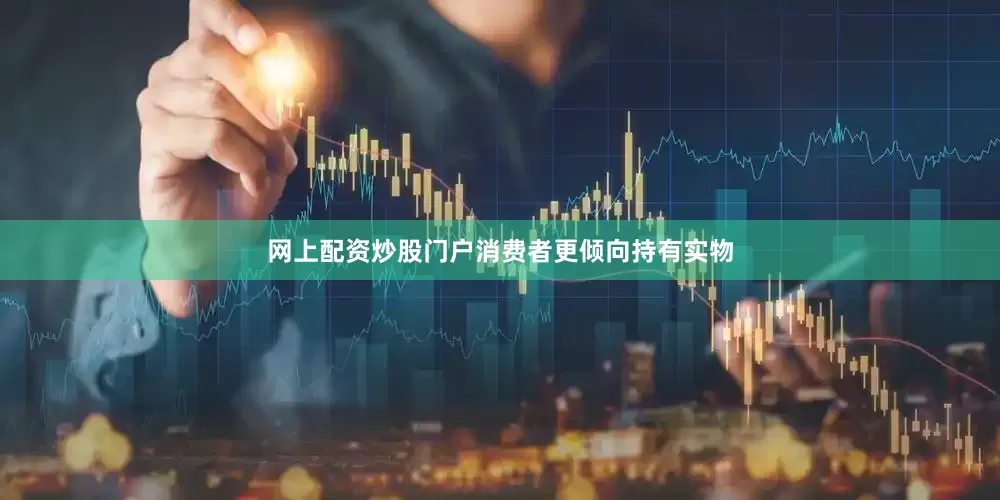 网上配资炒股门户消费者更倾向持有实物