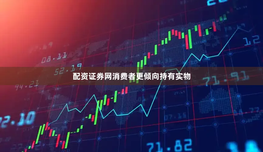 配资证券网消费者更倾向持有实物