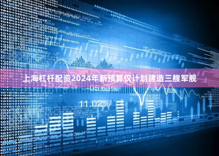 上海杠杆配资2024年新预算仅计划建造三艘军舰