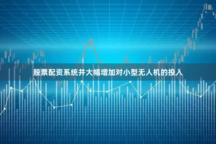 股票配资系统并大幅增加对小型无人机的投入