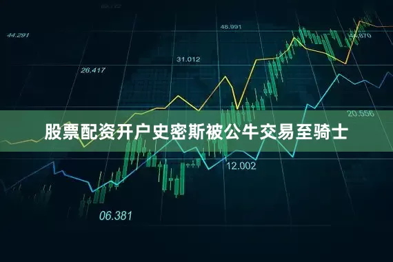 股票配资开户史密斯被公牛交易至骑士