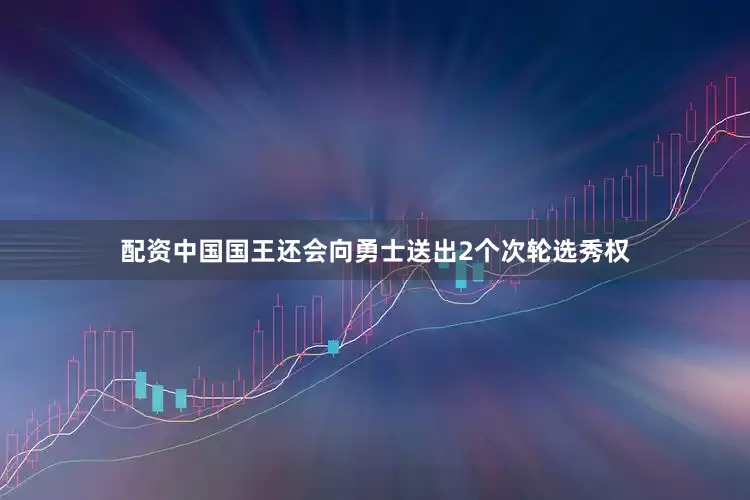 配资中国国王还会向勇士送出2个次轮选秀权
