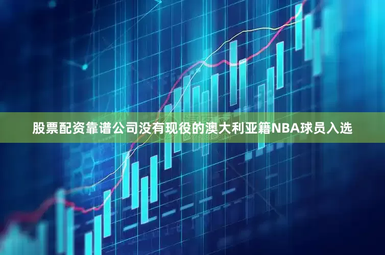 股票配资靠谱公司没有现役的澳大利亚籍NBA球员入选