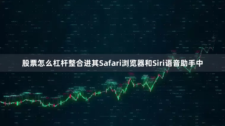 股票怎么杠杆整合进其Safari浏览器和Siri语音助手中