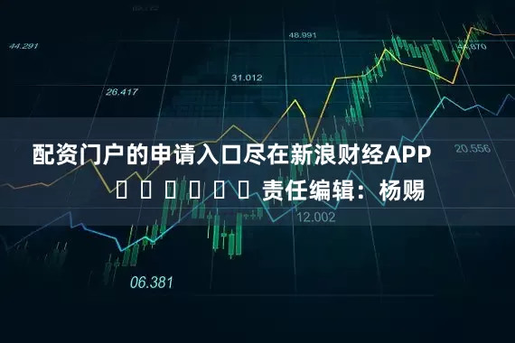 配资门户的申请入口尽在新浪财经APP            						责任编辑：杨赐