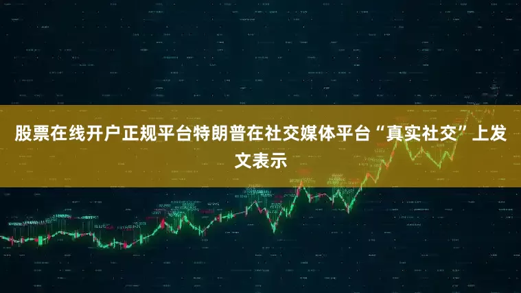 股票在线开户正规平台特朗普在社交媒体平台“真实社交”上发文表示