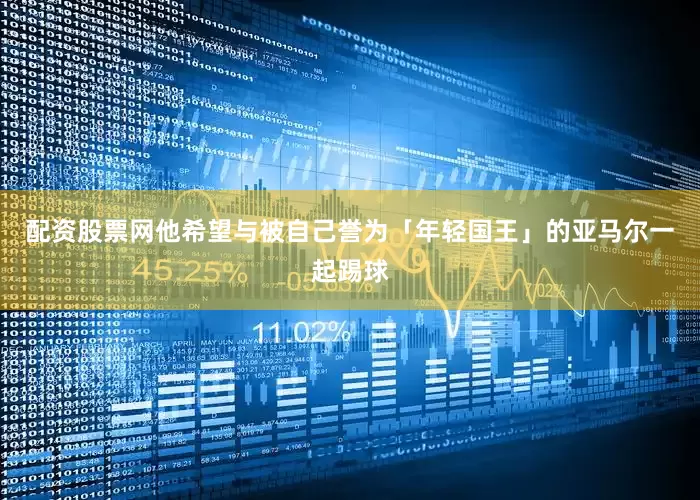 配资股票网他希望与被自己誉为「年轻国王」的亚马尔一起踢球