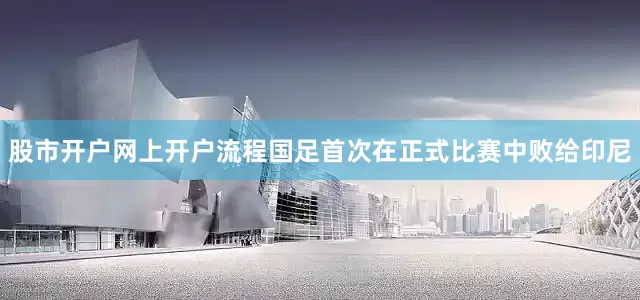 股市开户网上开户流程国足首次在正式比赛中败给印尼