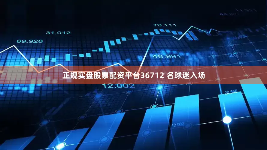 正规实盘股票配资平台36712 名球迷入场