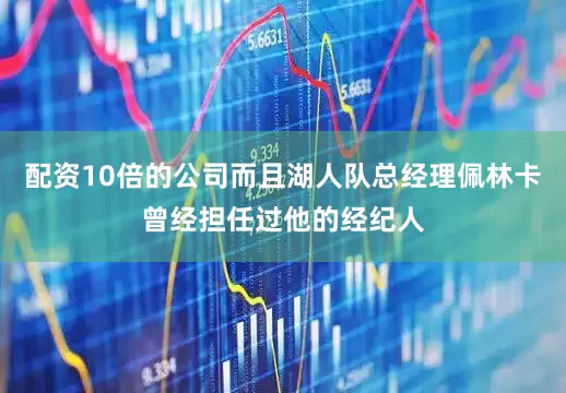 配资10倍的公司而且湖人队总经理佩林卡曾经担任过他的经纪人