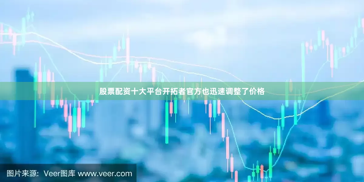 股票配资十大平台开拓者官方也迅速调整了价格
