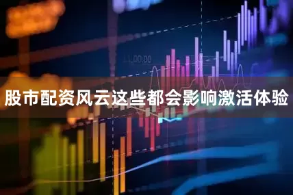 股市配资风云这些都会影响激活体验