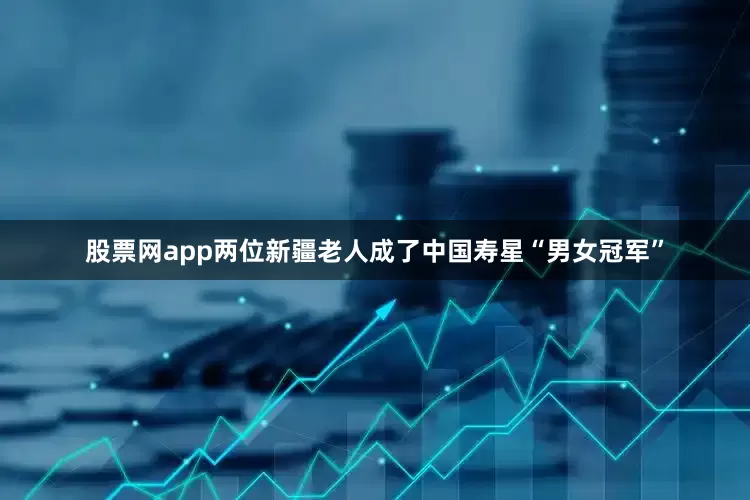 股票网app两位新疆老人成了中国寿星“男女冠军”