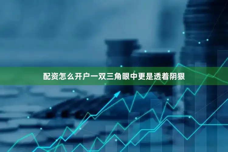 配资怎么开户一双三角眼中更是透着阴狠