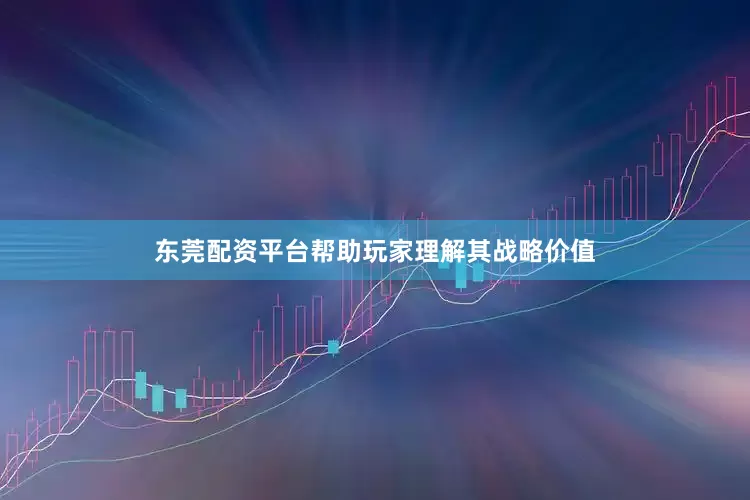 东莞配资平台帮助玩家理解其战略价值