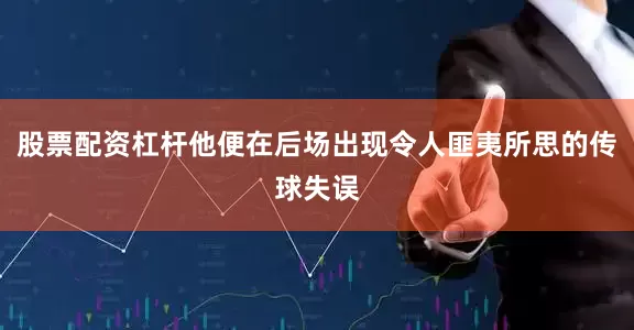 股票配资杠杆他便在后场出现令人匪夷所思的传球失误