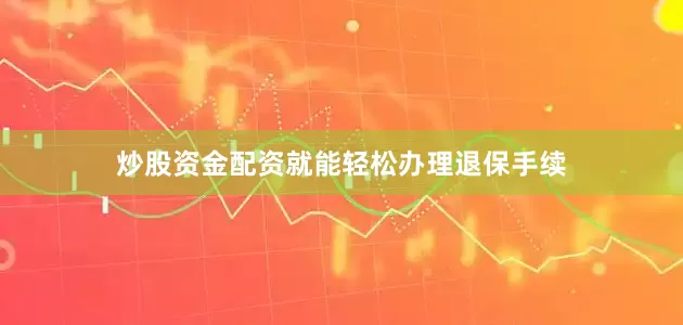 炒股资金配资就能轻松办理退保手续